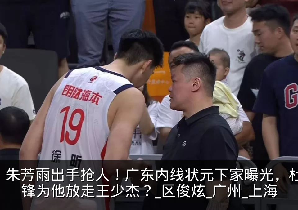 朱芳雨出手抢人！广东内线状元下家曝光，杜锋为他放走王少杰？_区俊炫_广州_上海