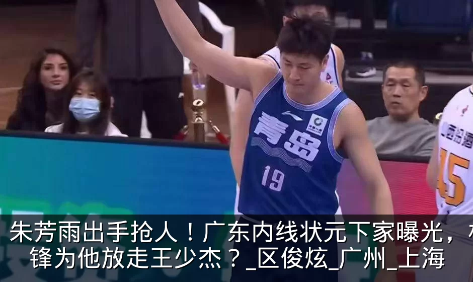 朱芳雨出手抢人!广东内线状元下家曝光,杜锋为他放走王少杰?_区俊炫_广州_上海