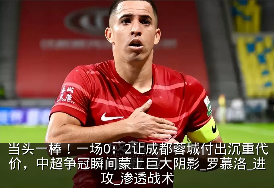 当头一棒!一场0:2让成都蓉城付出沉重代价,中超争冠瞬间蒙上巨大阴影_罗慕洛_进攻_渗透战术